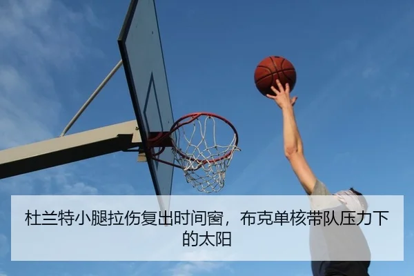 杜兰特小腿拉伤复出时间窗，布克单核带队压力下的太阳