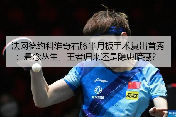 法网德约科维奇右膝半月板手术复出首秀：悬念丛生，王者归来还是隐患暗藏？